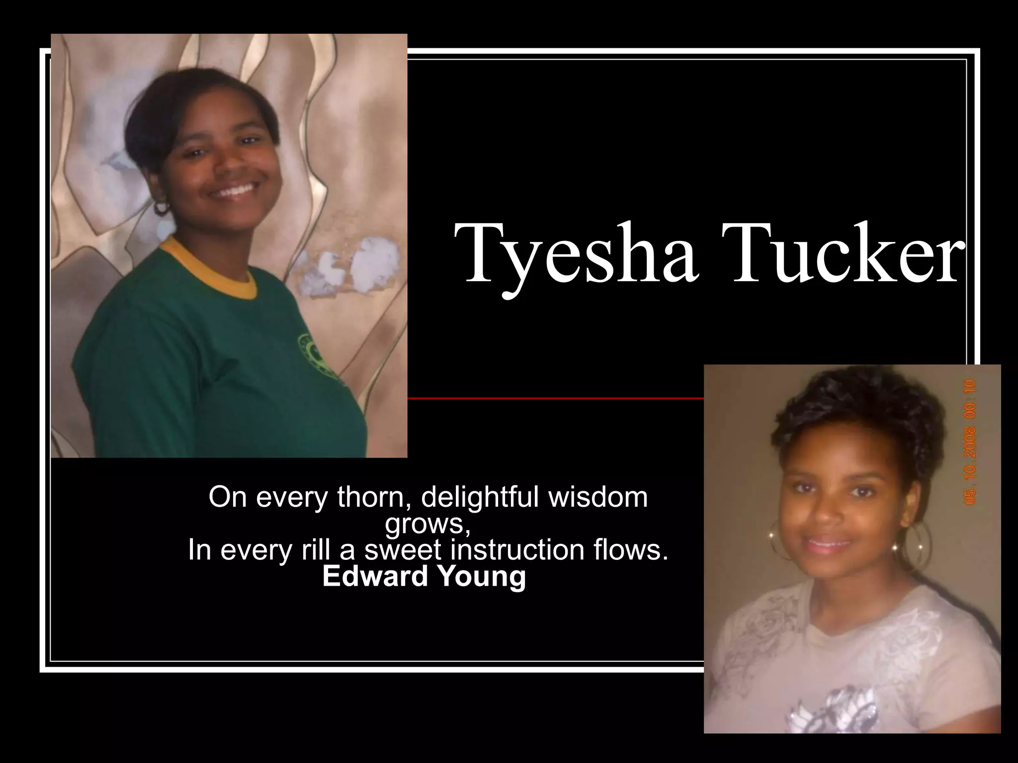 Tyesha Tucker On every thorn, delightful wisdom grows, In every rill a sweet instruction flows. Edward Young   