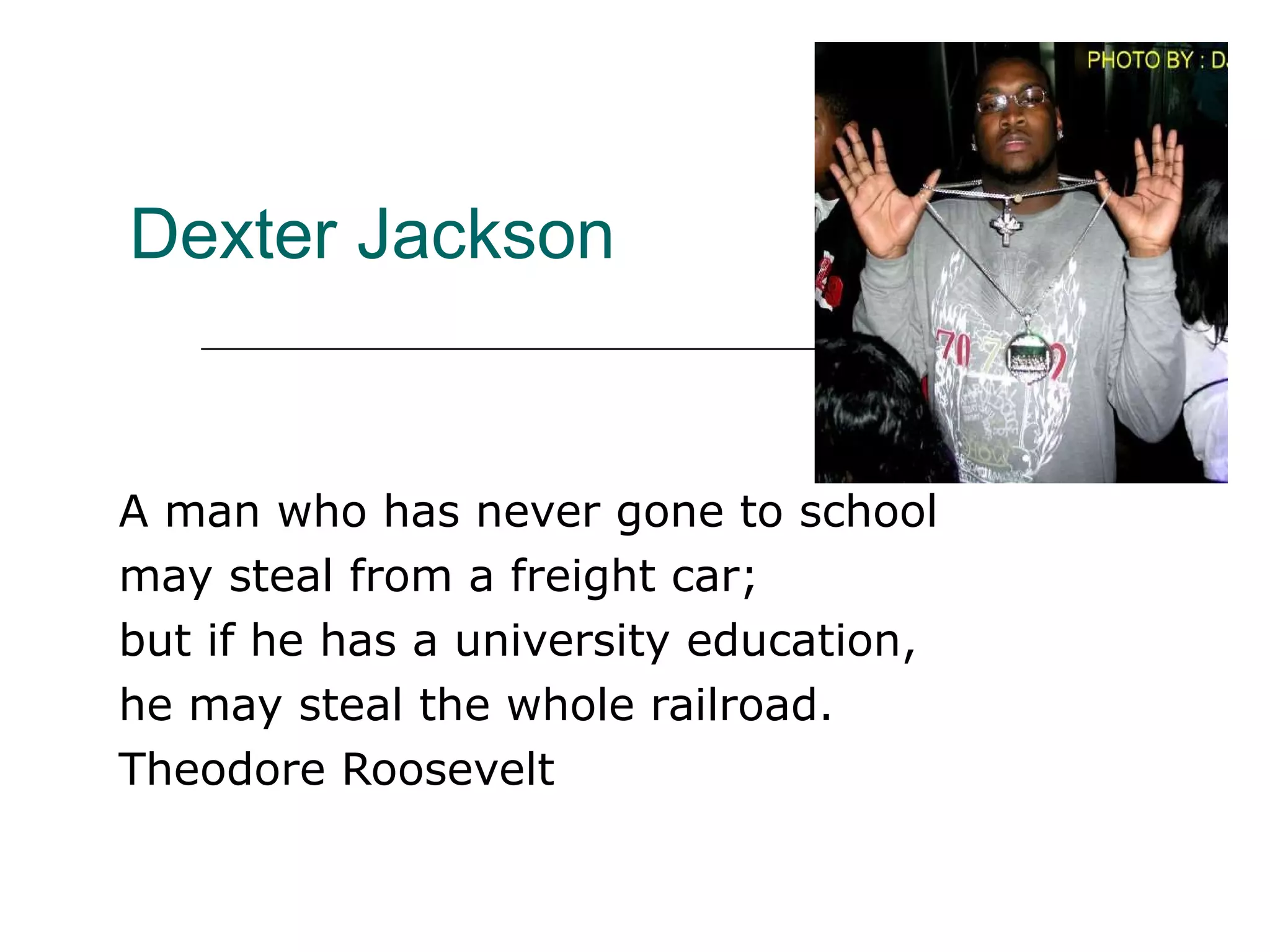 Dexter Jackson A man who has never gone to school  may steal from a freight car;  but if he has a university education,  he may steal the whole railroad. Theodore Roosevelt 