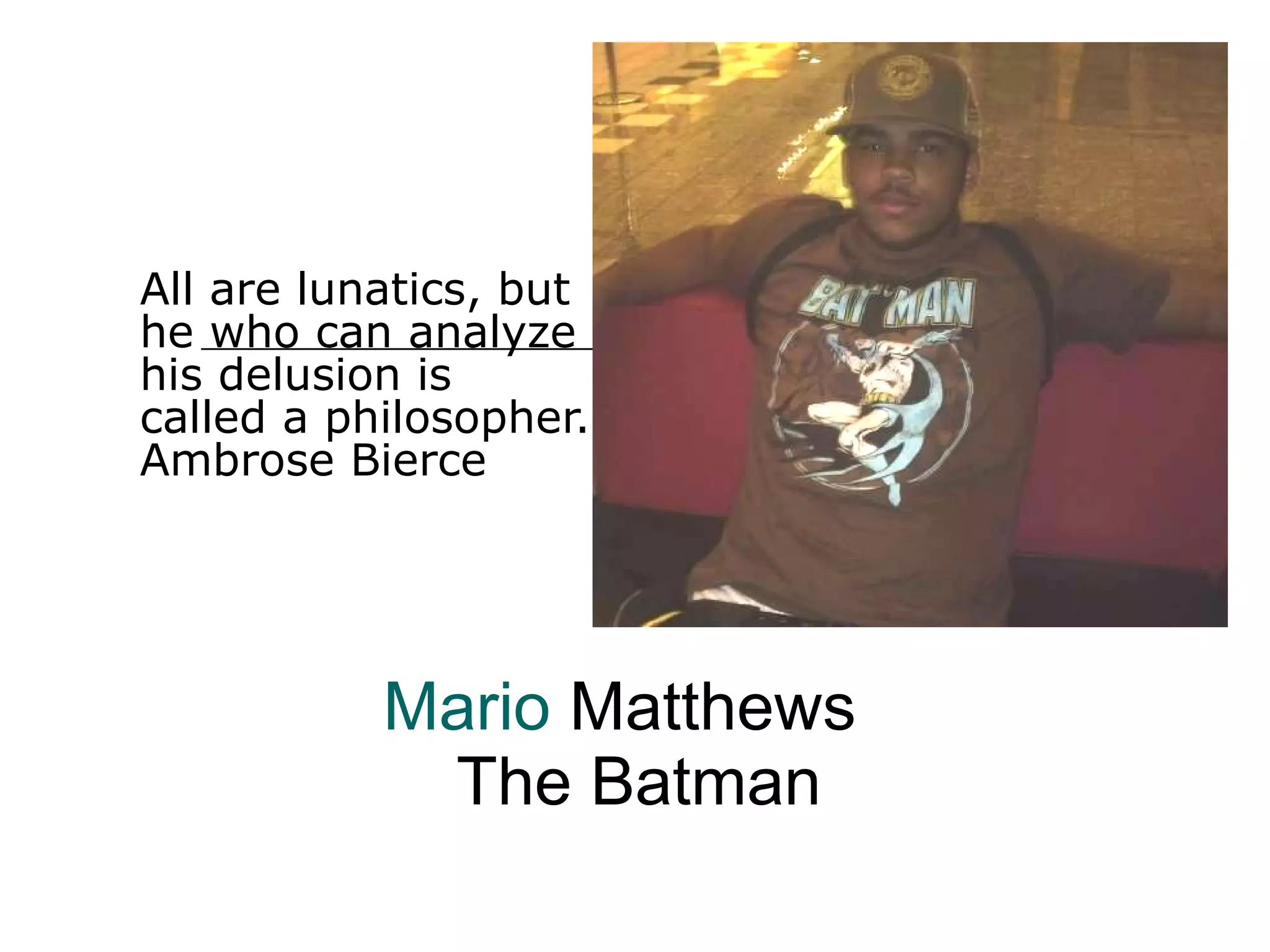 Mario  Matthews   The Batman All are lunatics, but he who can analyze his delusion is called a philosopher. Ambrose Bierce  