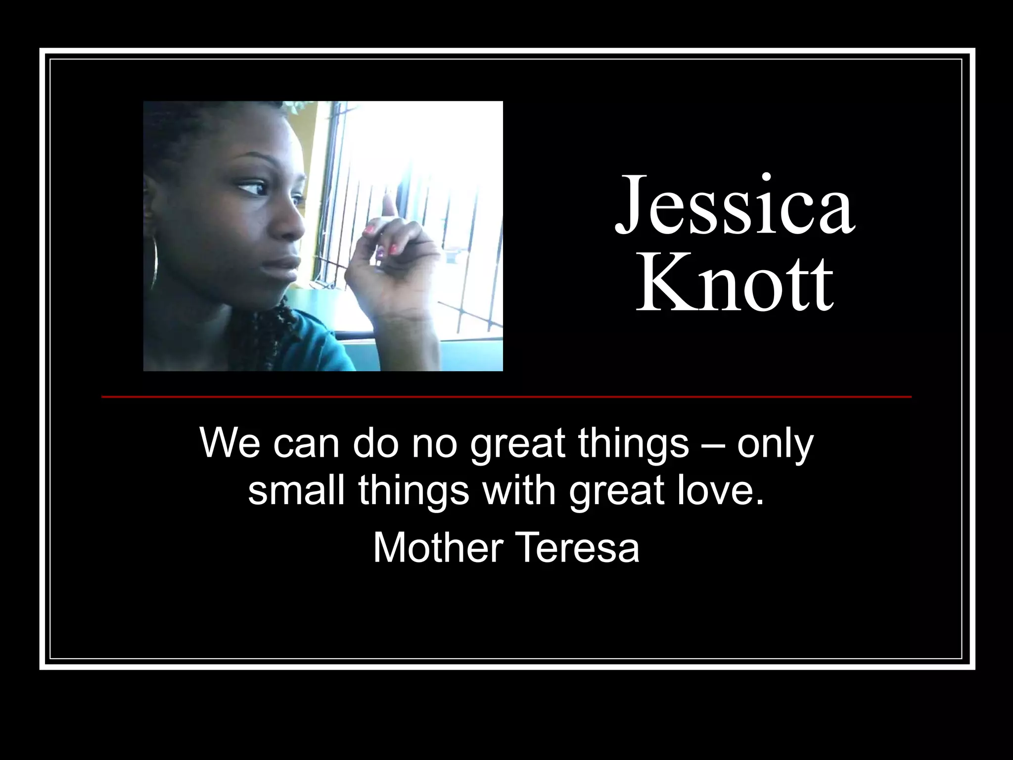 Jessica Knott We can do no great things – only small things with great love. Mother Teresa 