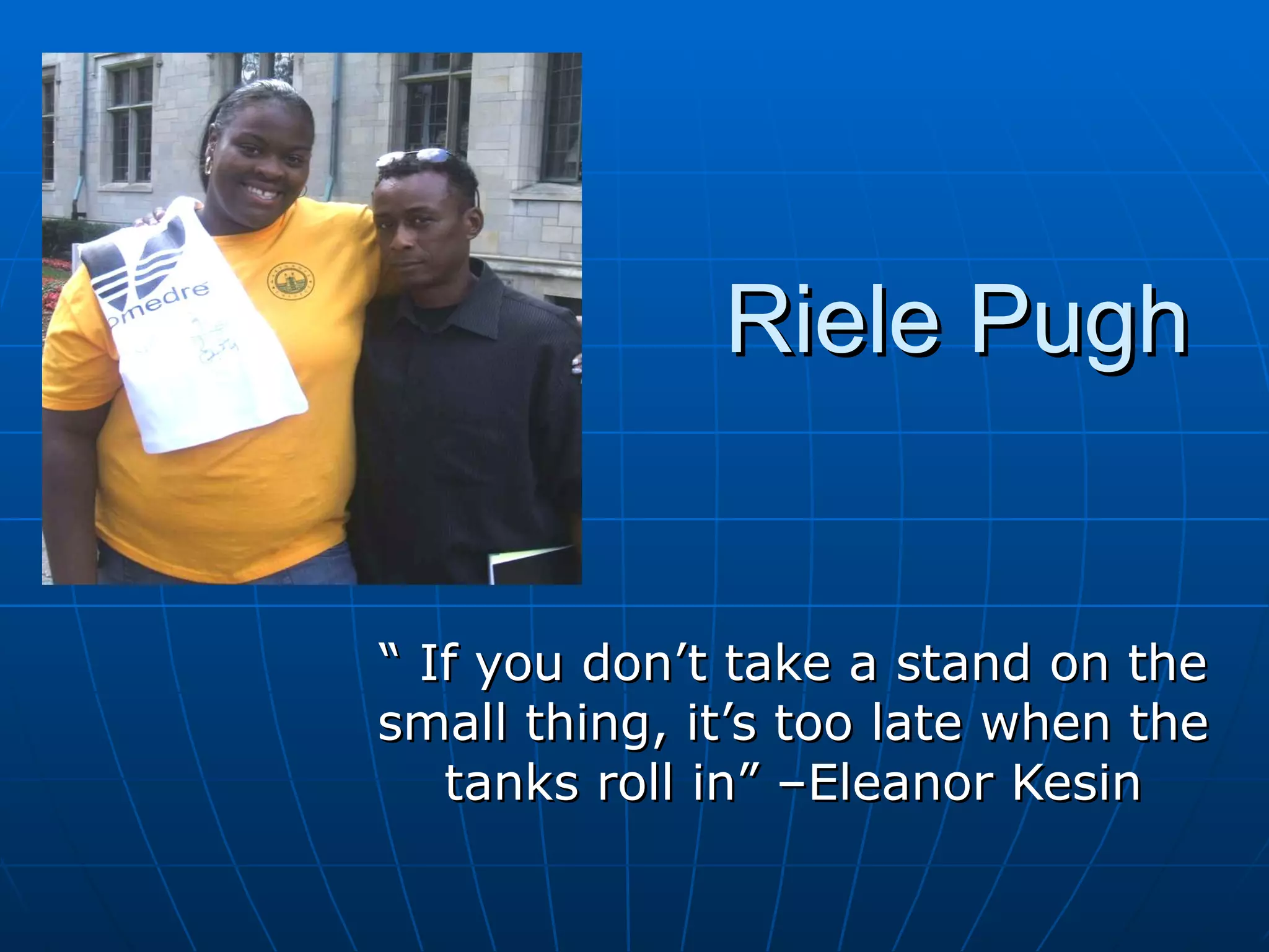 Riele Pugh “  If you don’t take a stand on the small thing, it’s too late when the tanks roll in” –Eleanor Kesin 