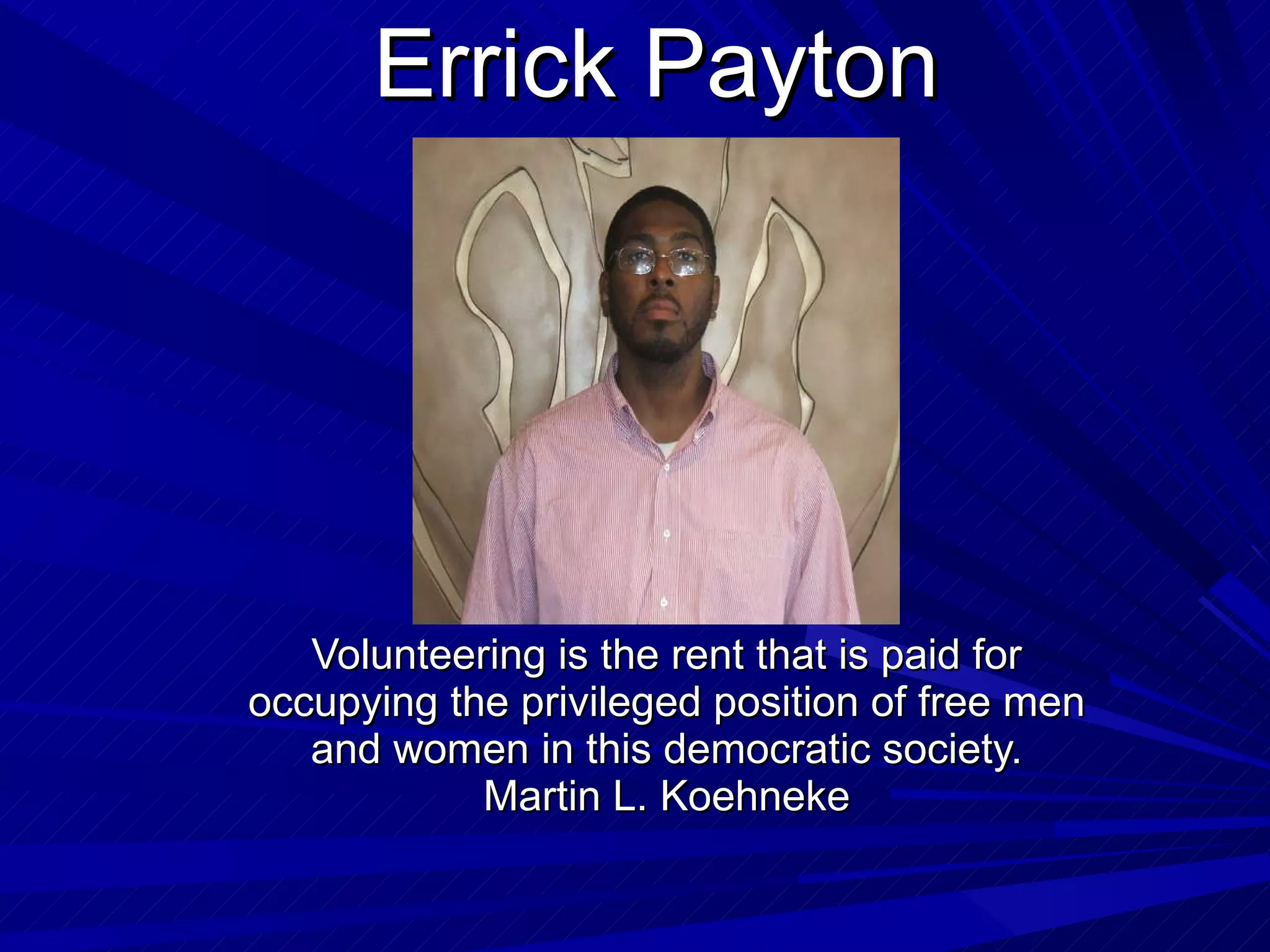 Errick Payton Volunteering is the rent that is paid for occupying the privileged position of free men and women in this democratic society. Martin L. Koehneke 