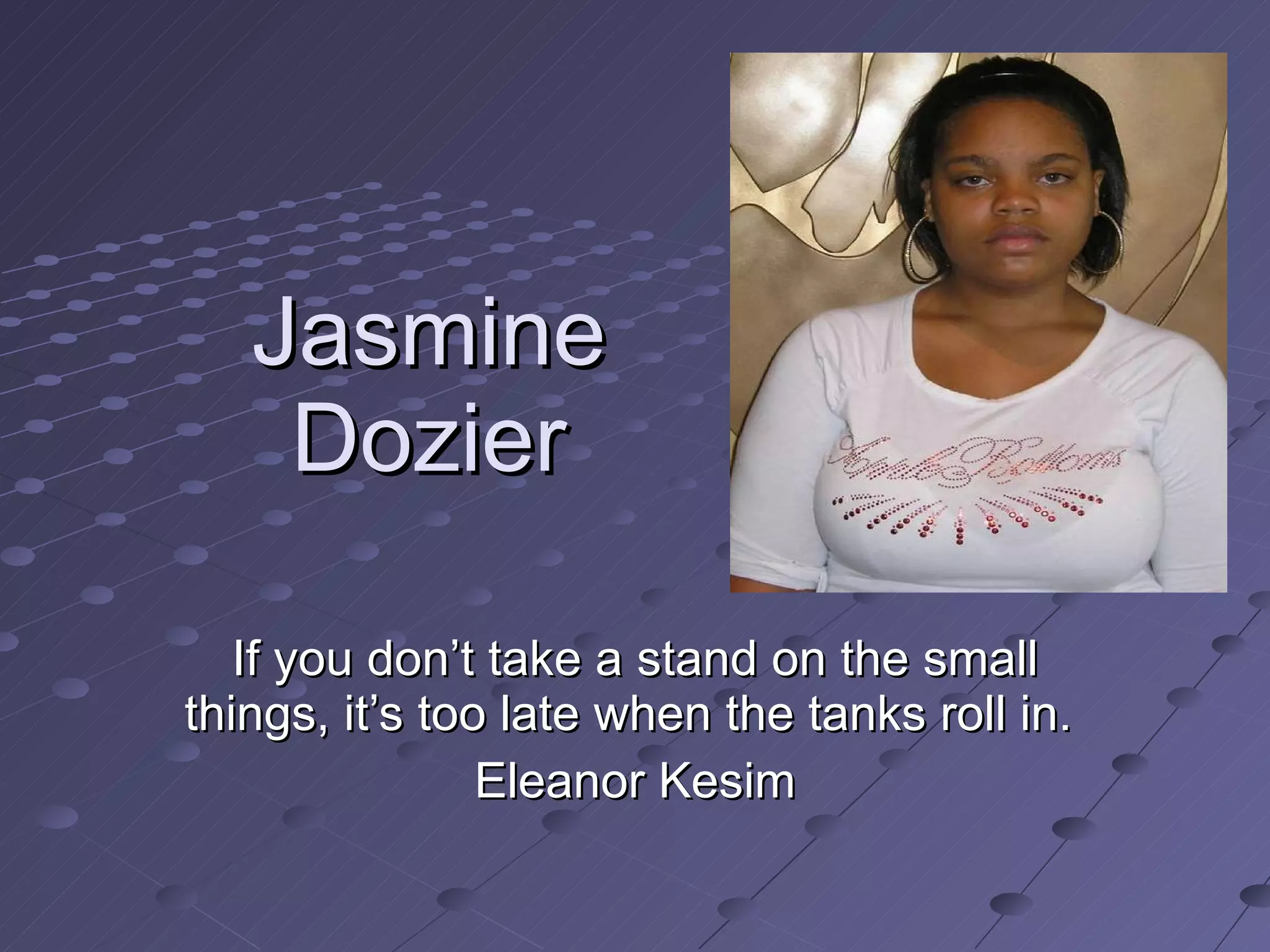 Jasmine Dozier If you don’t take a stand on the small things, it’s too late when the tanks roll in.  Eleanor Kesim 