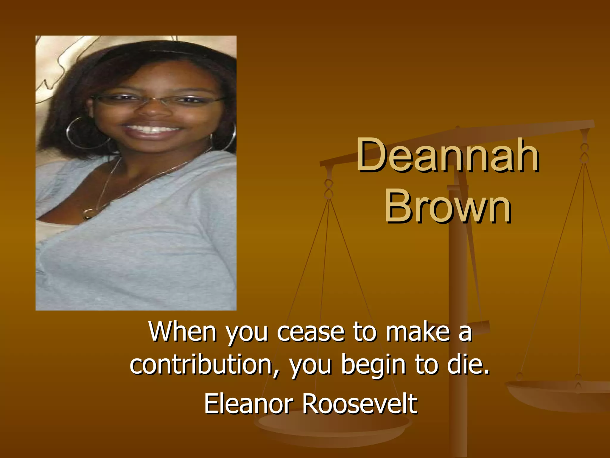 Deannah Brown When you cease to make a contribution, you begin to die. Eleanor Roosevelt 