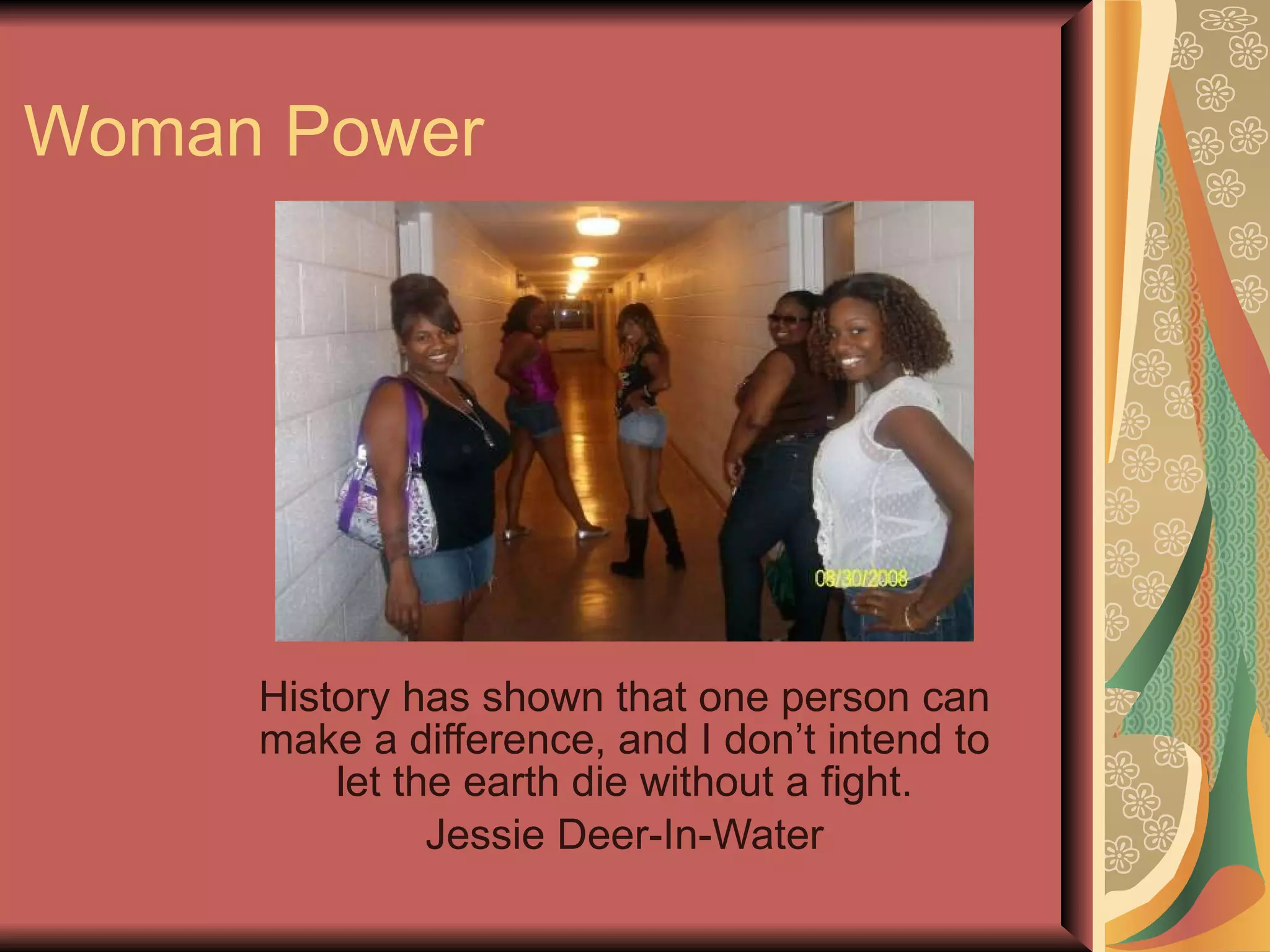 Woman Power History has shown that one person can make a difference, and I don’t intend to let the earth die without a fight. Jessie Deer-In-Water 