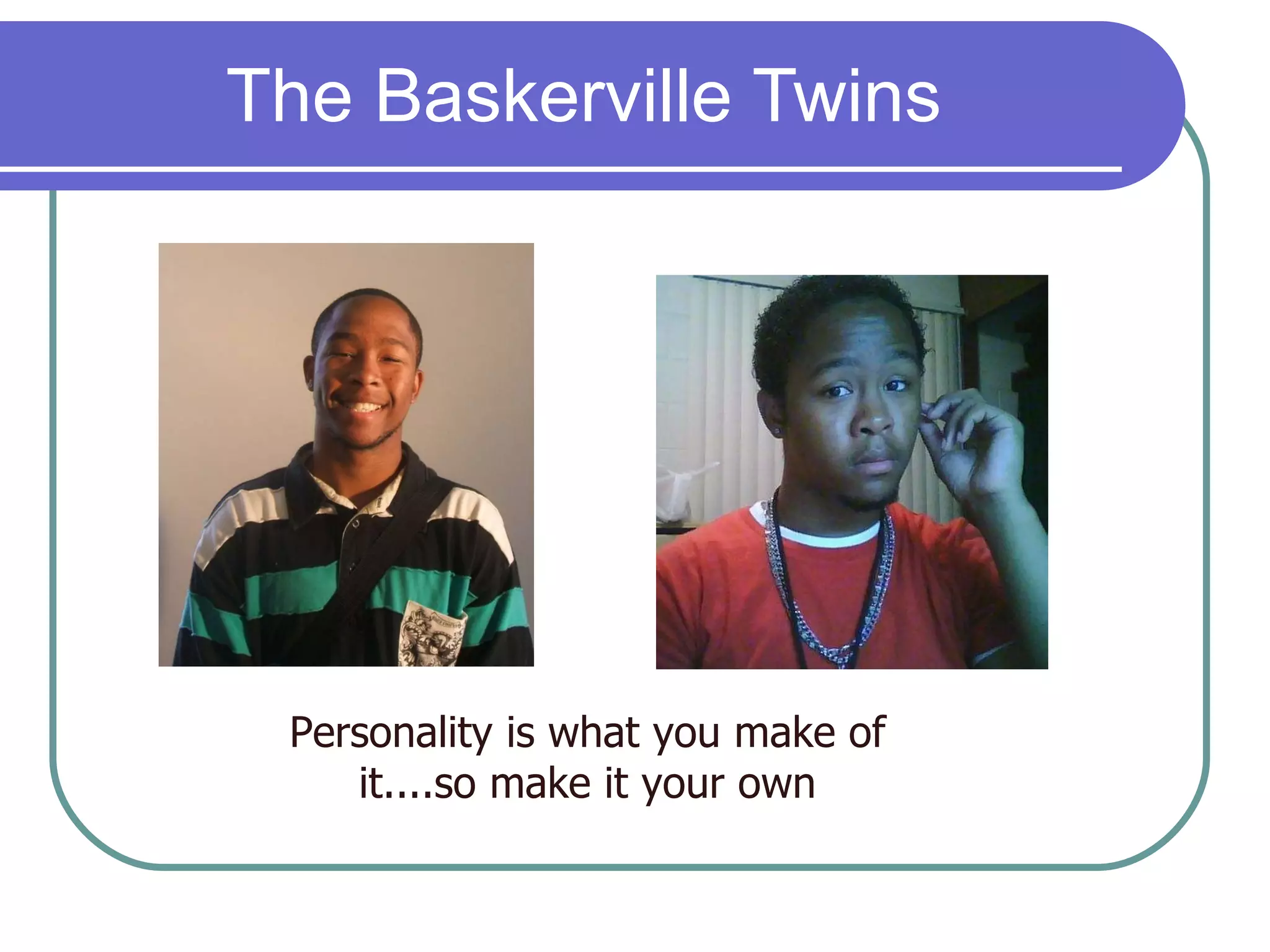 The Baskerville Twins Personality is what you make of it....so make it your own 