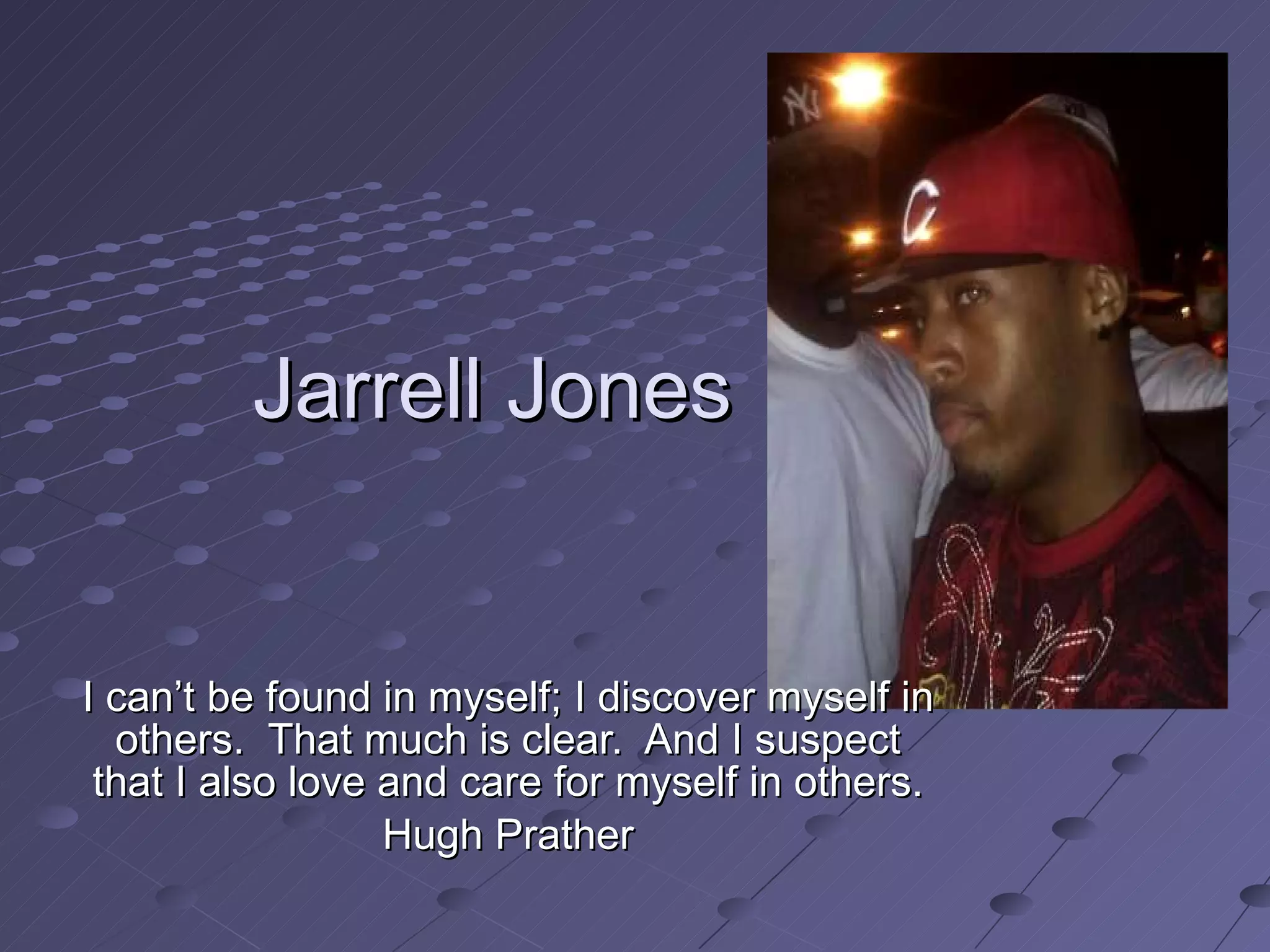Jarrell Jones I can’t be found in myself; I discover myself in others.  That much is clear.  And I suspect that I also love and care for myself in others. Hugh Prather 