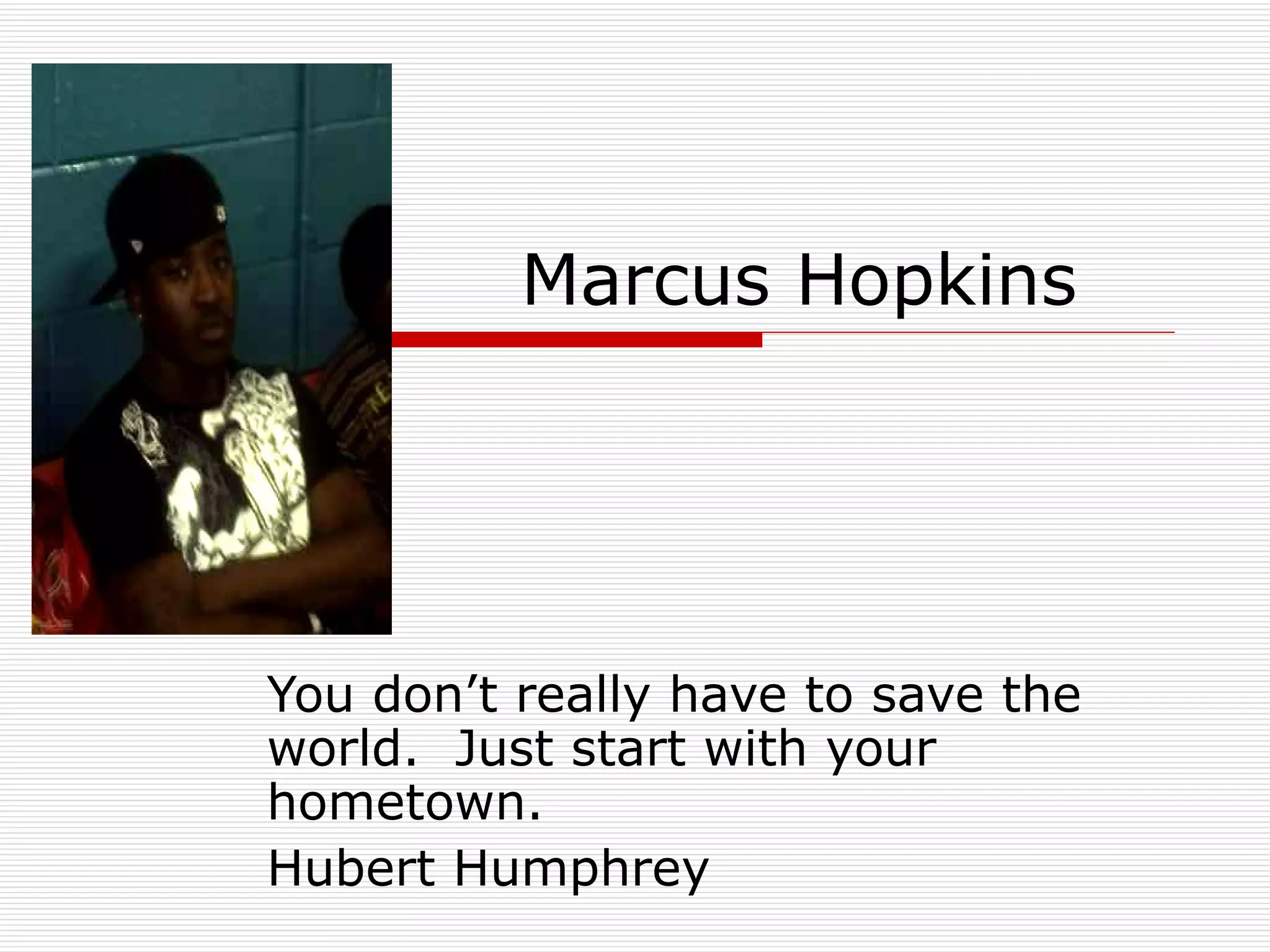 Marcus Hopkins You don’t really have to save the world.  Just start with your hometown. Hubert Humphrey 