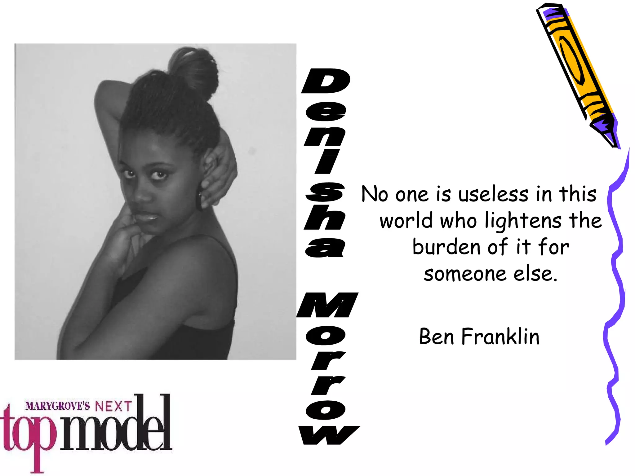 No one is useless in this world who lightens the burden of it for someone else. Ben Franklin Denisha Morrow 