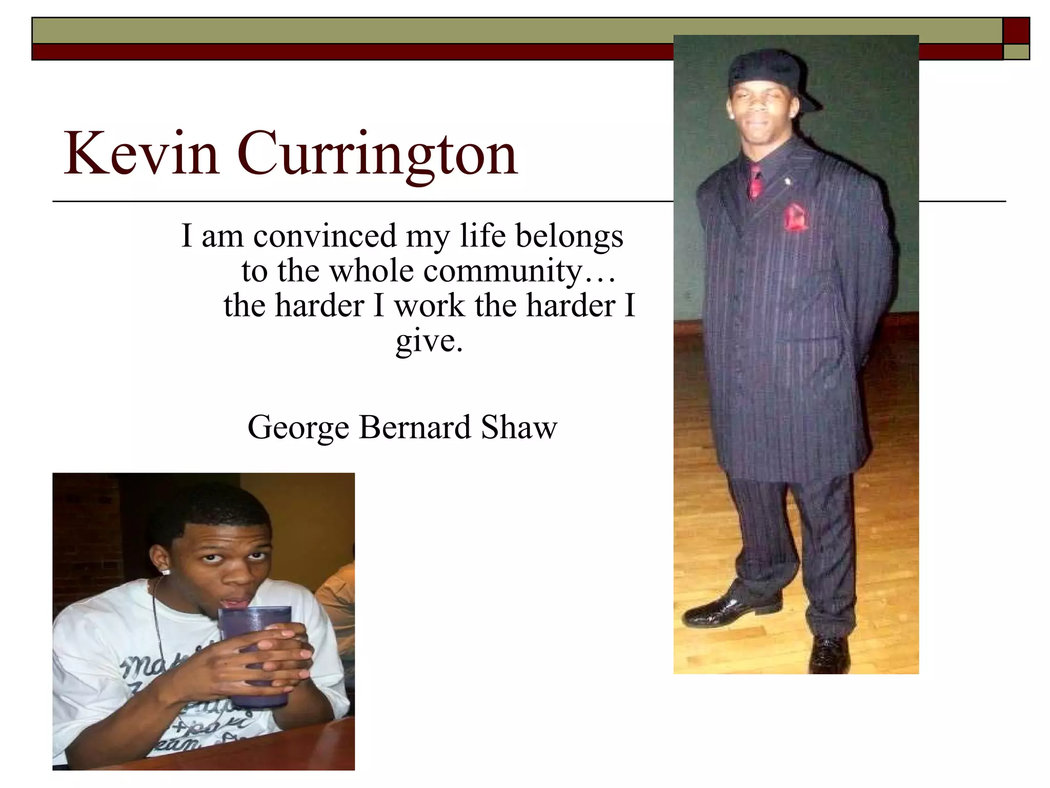 Kevin Currington I am convinced my life belongs to the whole community…the harder I work the harder I give. George Bernard Shaw 