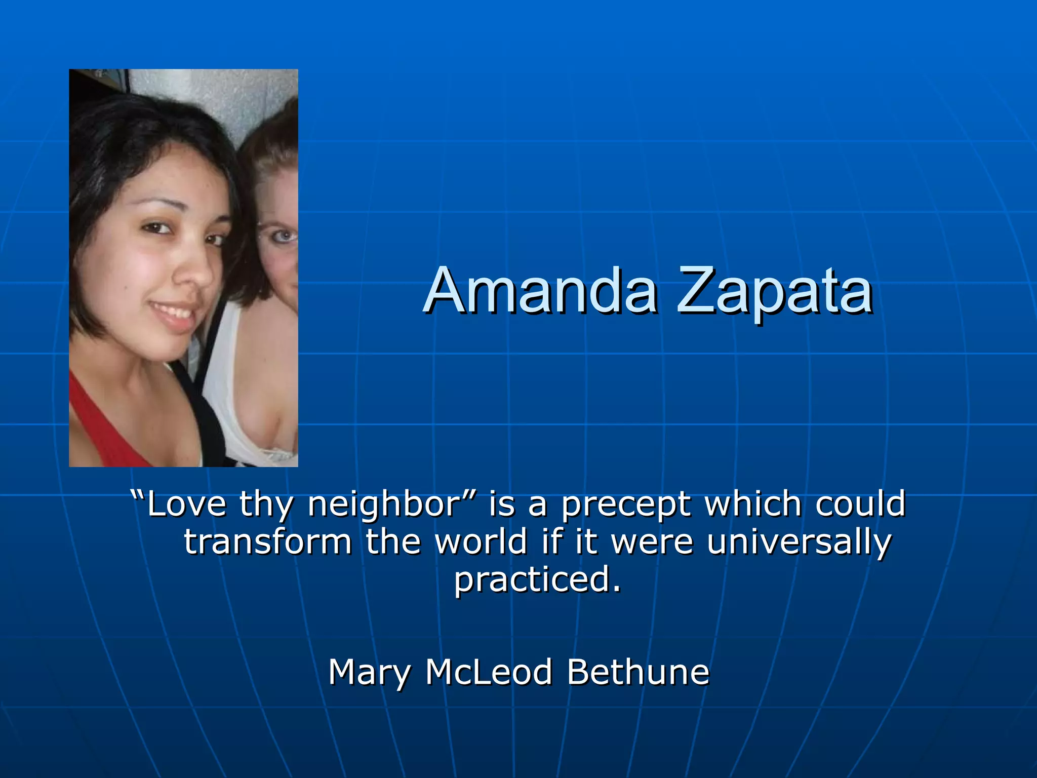 Amanda Zapata “ Love thy neighbor” is a precept which could transform the world if it were universally practiced. Mary McLeod Bethune 