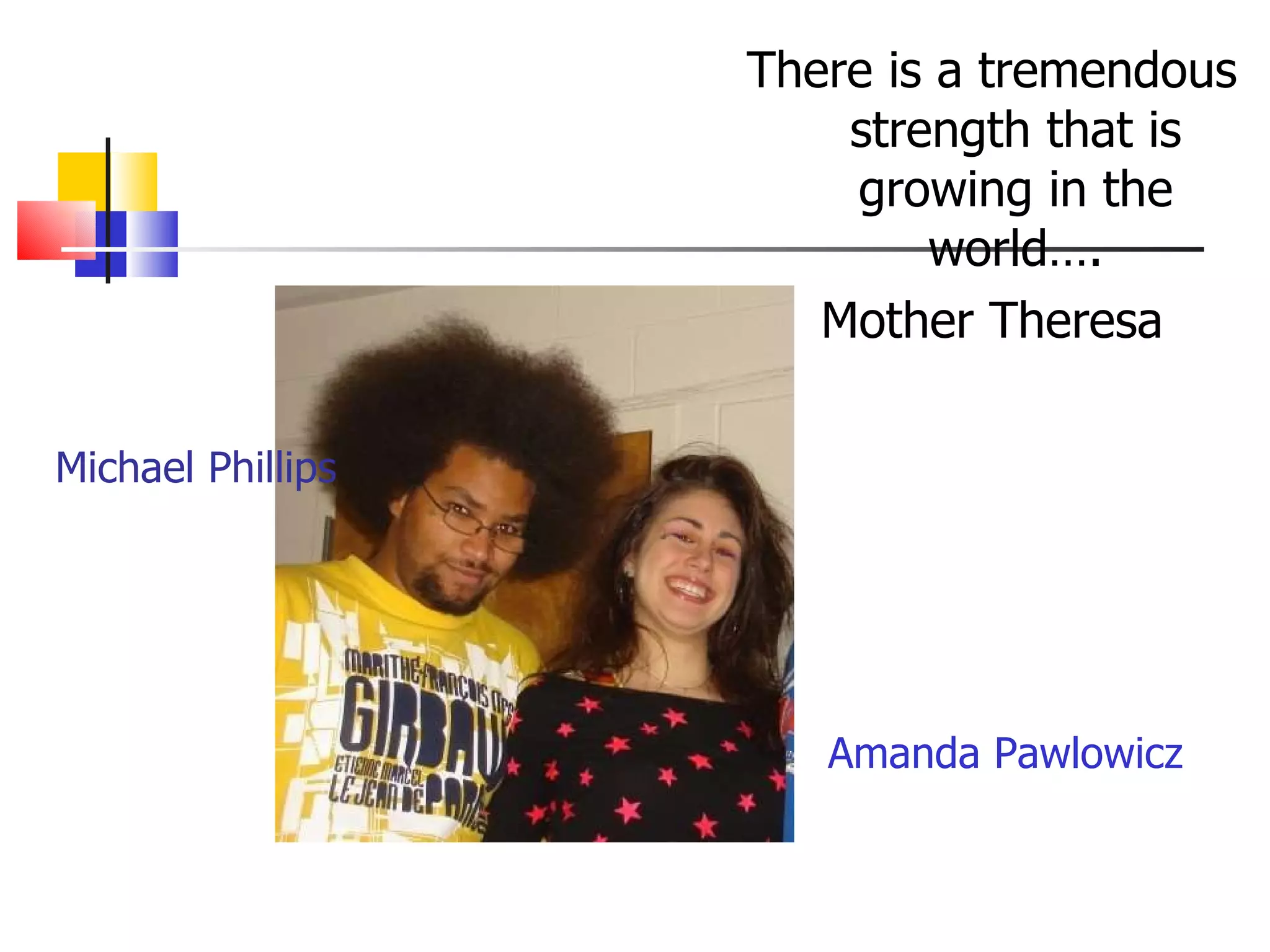 There is a tremendous strength that is growing in the world…. Mother Theresa Michael Phillips Amanda Pawlowicz 