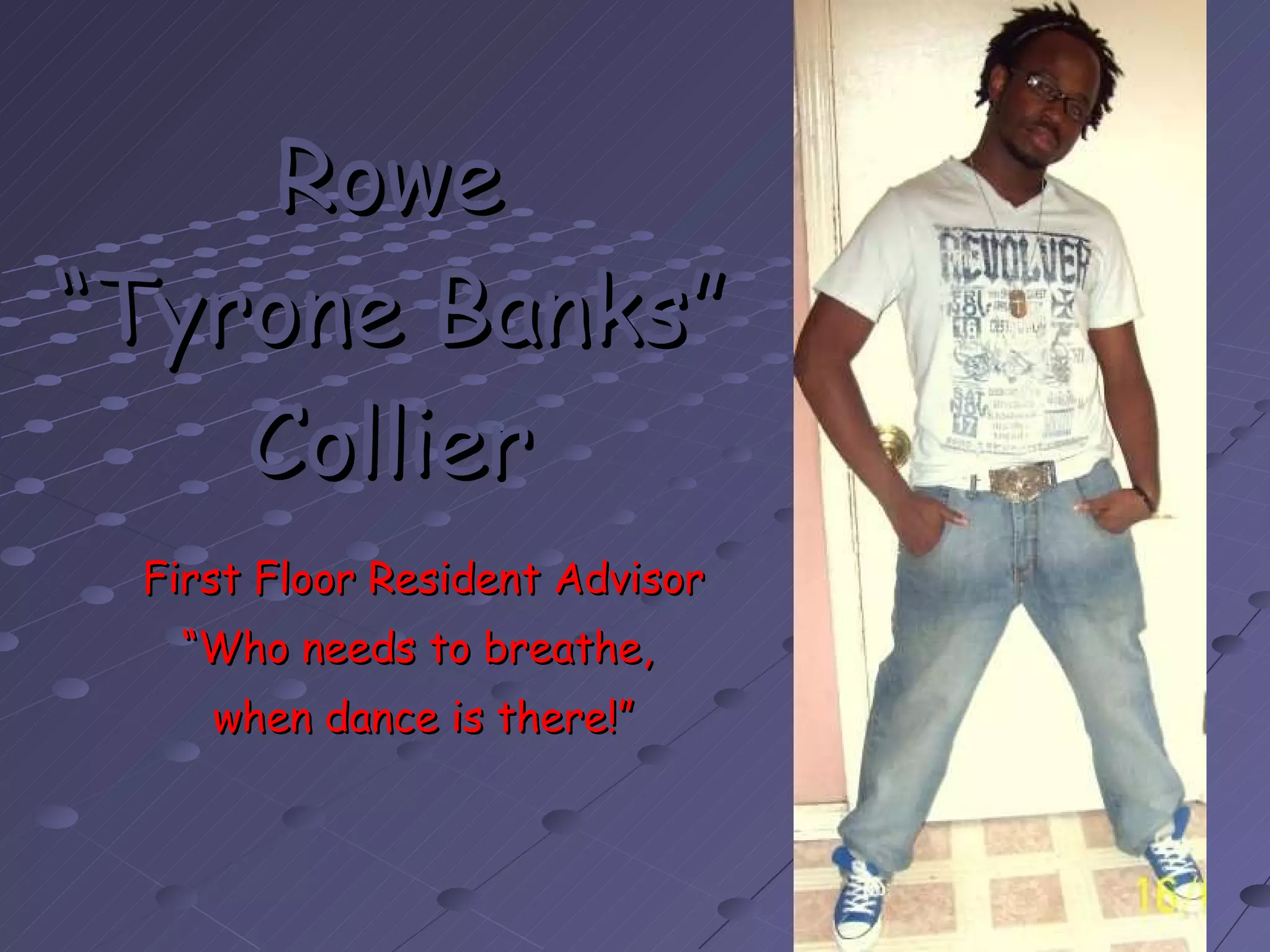 Rowe  “Tyrone Banks”  Collier   First Floor Resident Advisor “ Who needs to breathe,  when dance is there!” 