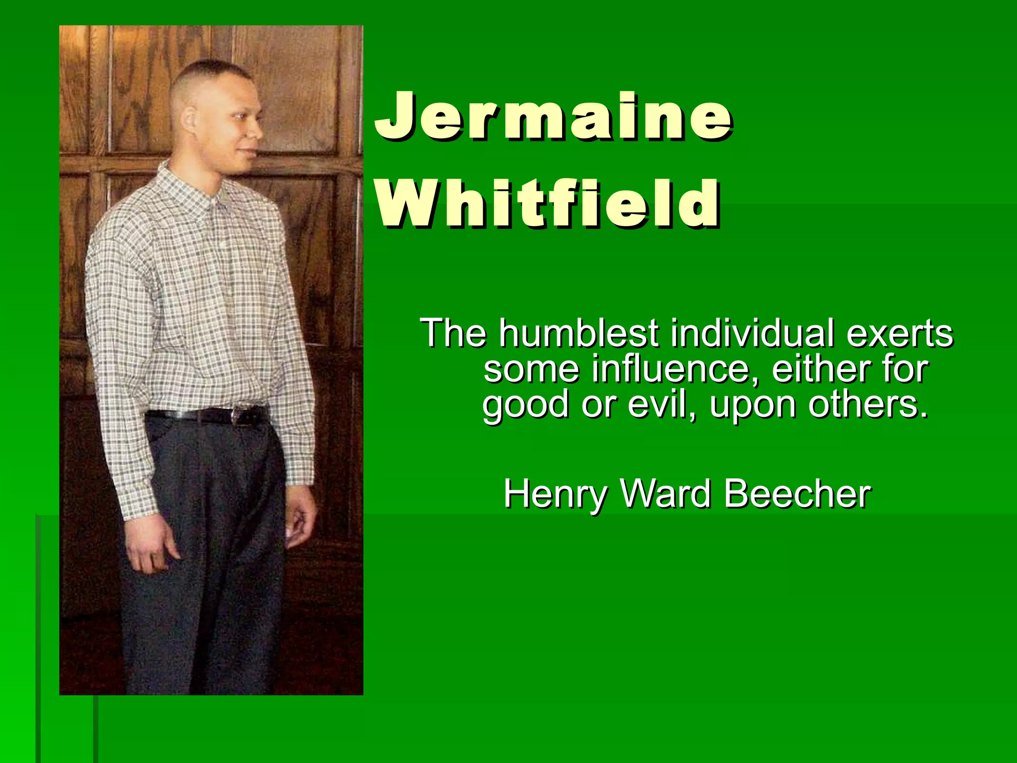 Jermaine Whitfield The humblest individual exerts some influence, either for good or evil, upon others. Henry Ward Beecher 