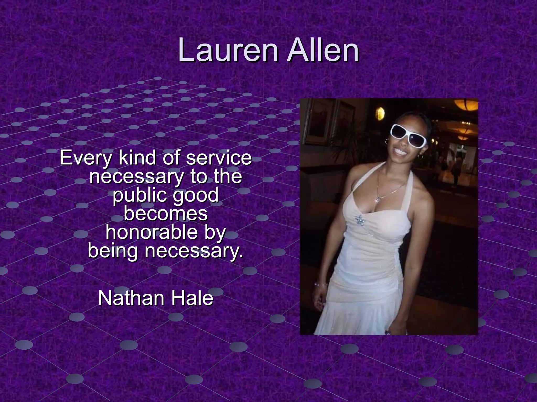 Lauren Allen Every kind of service necessary to the public good becomes honorable by being necessary. Nathan Hale 