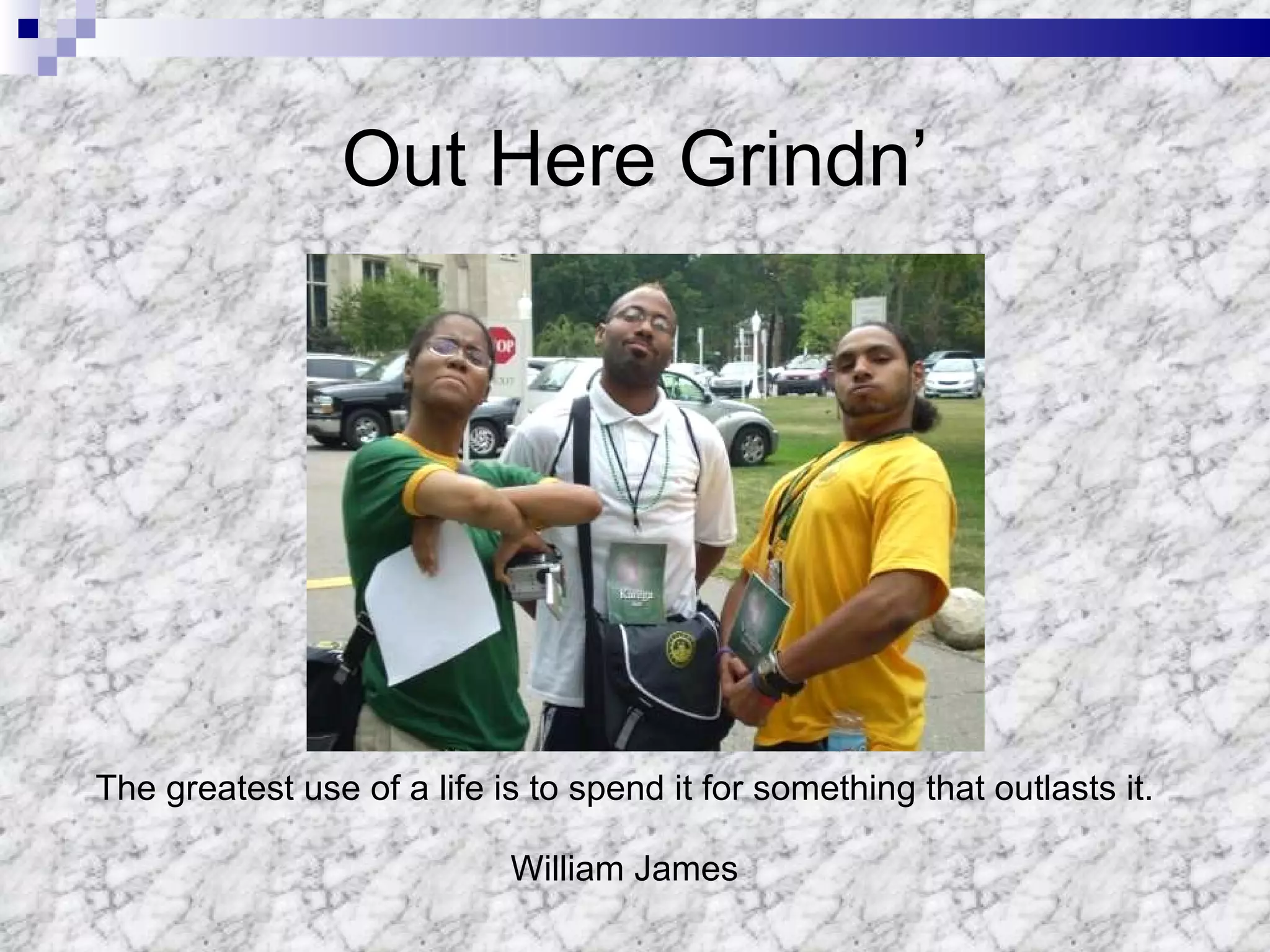 Out Here Grindn’ The greatest use of a life is to spend it for something that outlasts it. William James 
