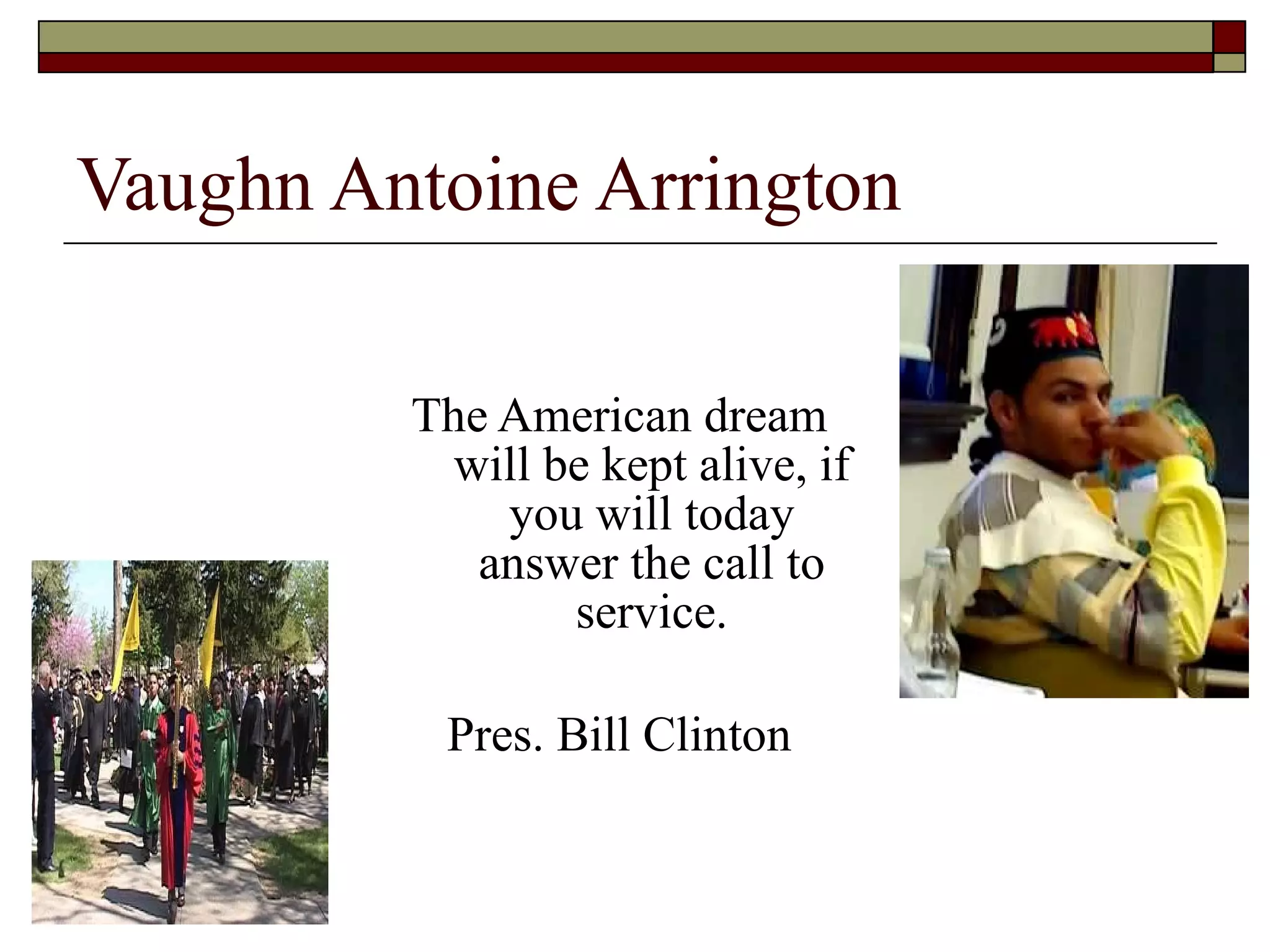 Vaughn Antoine Arrington The American dream will be kept alive, if you will today answer the call to service. Pres. Bill Clinton 