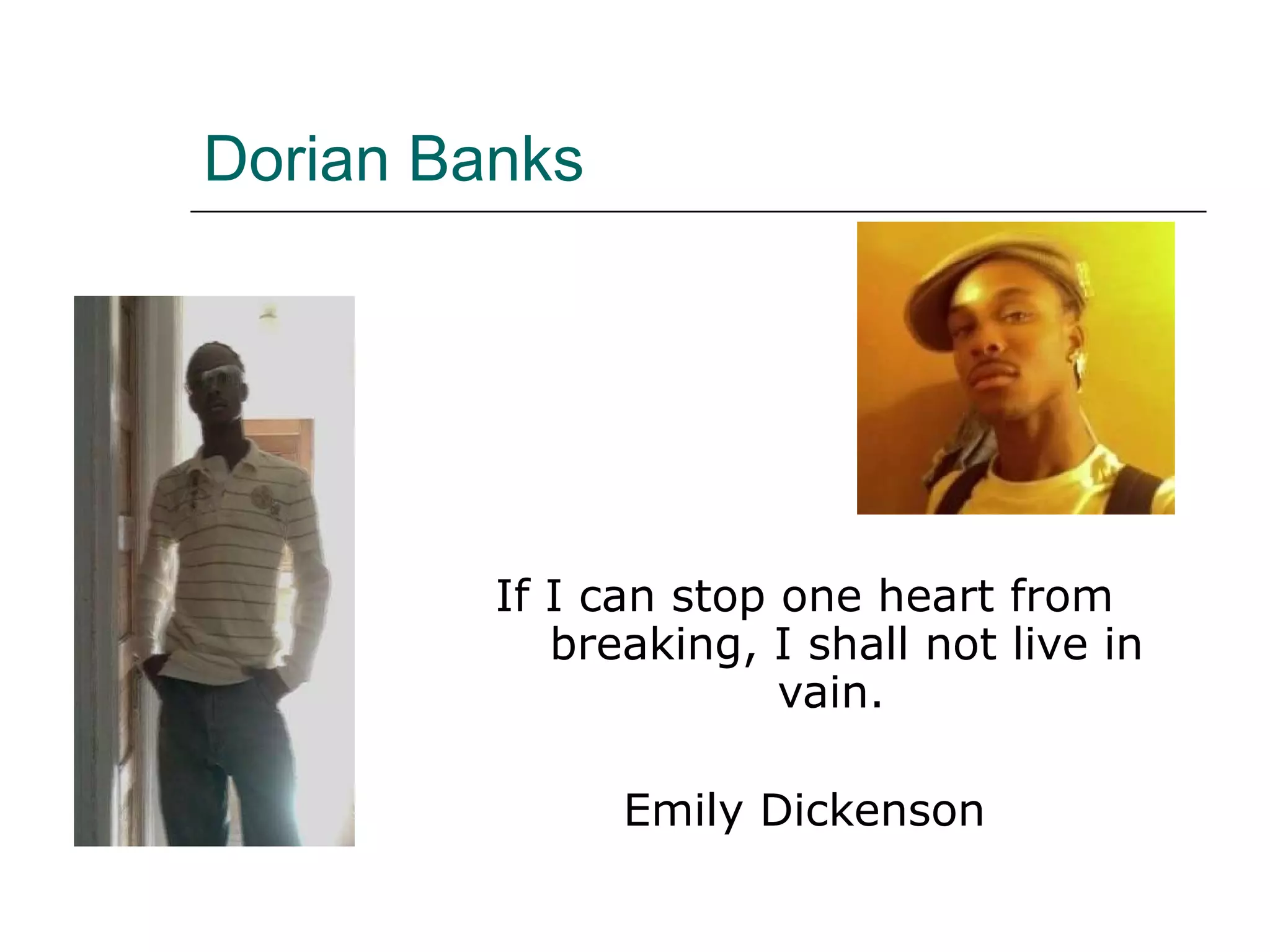 Dorian Banks If I can stop one heart from breaking, I shall not live in vain.  Emily Dickenson 