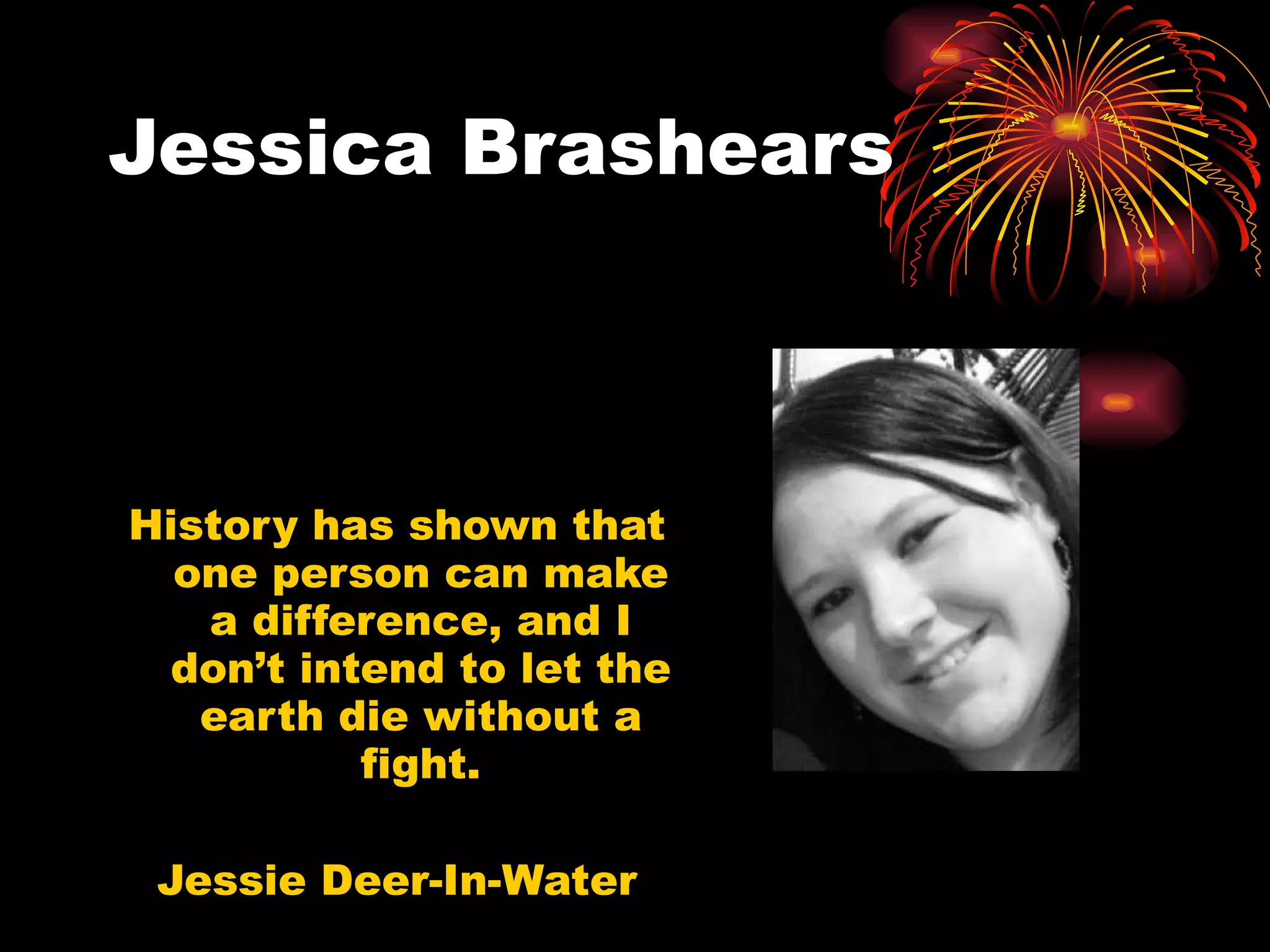 Jessica Brashears History has shown that one person can make a difference, and I don’t intend to let the earth die without a fight. Jessie Deer-In-Water 
