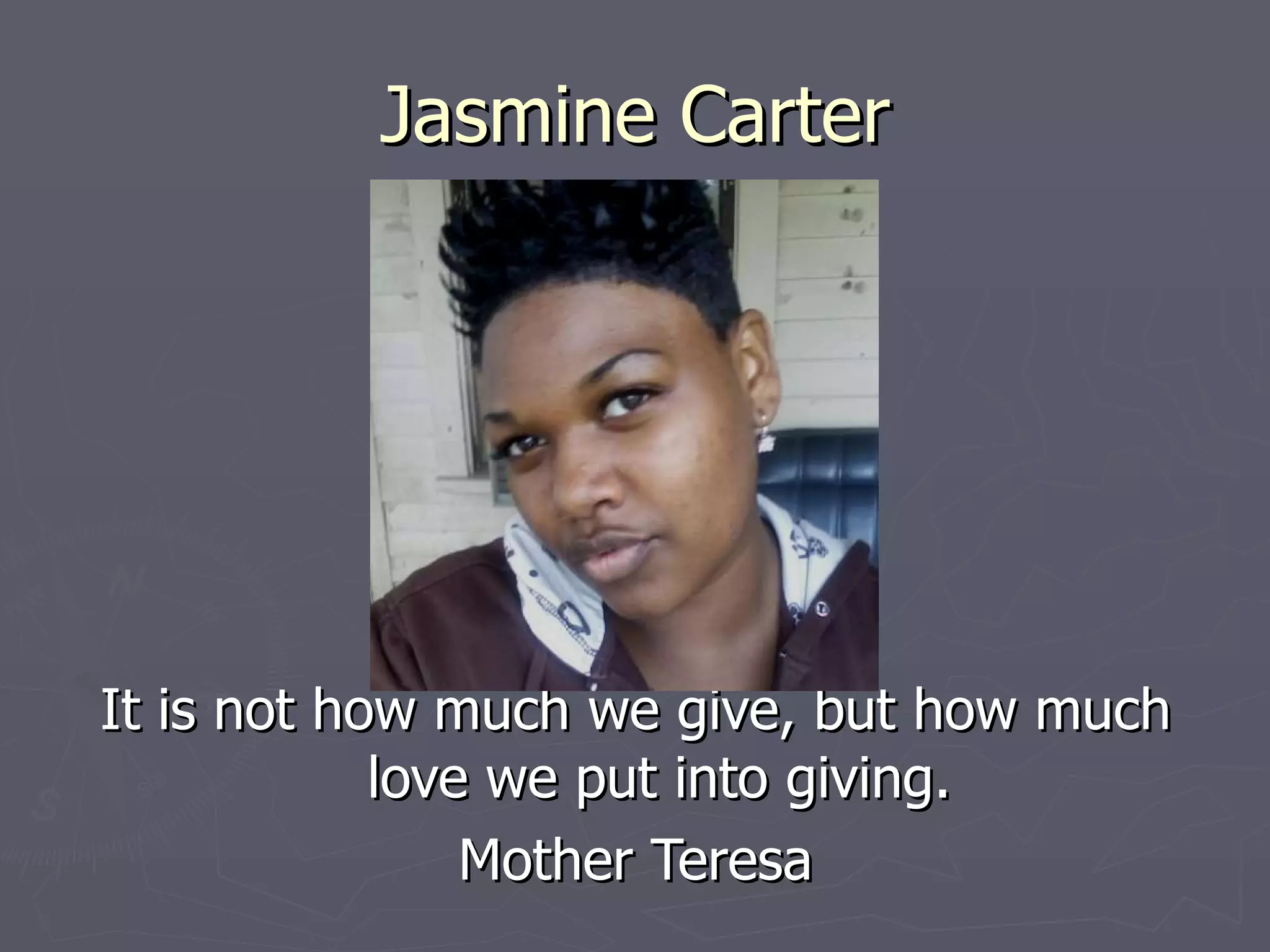 Jasmine Carter It is not how much we give, but how much love we put into giving. Mother Teresa 