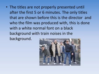 The titles are not properly presented until after the first 5 or 6 minutes. The only titles that are shown before this is the director  and who the film was produced with, this is done with a white normal font on a black background with train noises in the background. 