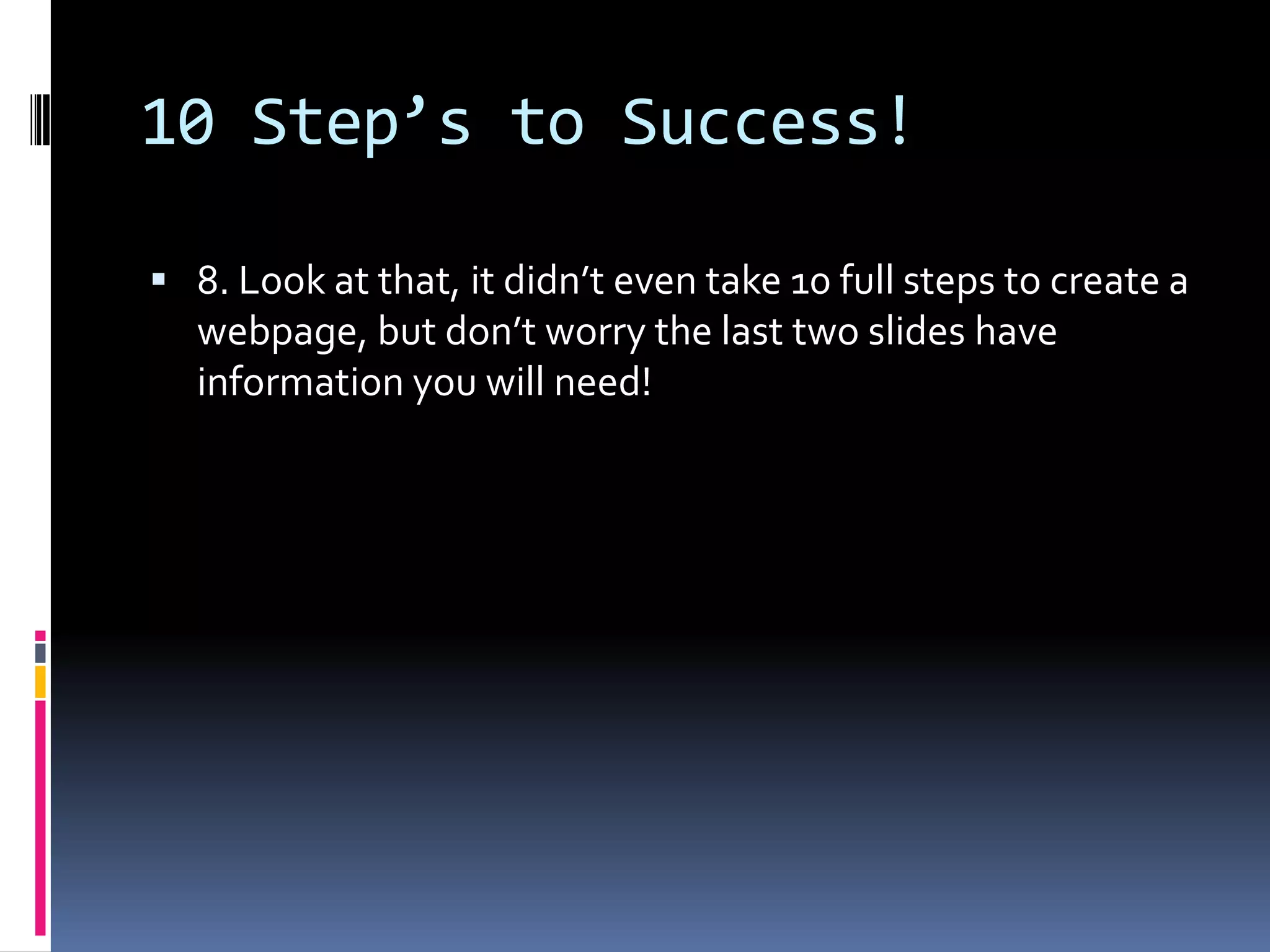 10 Step’s to Success!8. Look at that, it didn’t even take 10 full steps to create a webpage, but don’t worry the last two slides have information you will need!