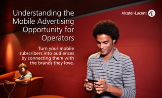 Understanding the
Mobile Advertising
  Opportunity for
        Operators
           Turn your mobile
  subscribers into audiences
   by connecting them with
       the brands they love.
 