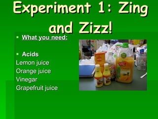Experiment 1: Zing and Zizz! What you need: Acids Lemon juice Orange juice Vinegar Grapefruit juice 