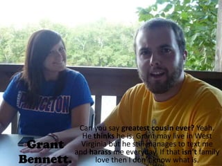 Can you say greatest cousin ever? Yeah. He thinks he is. Grant may live in West Virginia but he still manages to text me and harass me everyday. If that isn’t family love then I don’t know what is. Grant Bennett.