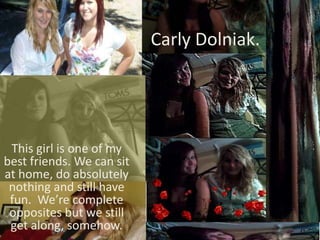Carly Dolniak.This girl is one of my best friends. We can sit at home, do absolutely nothing and still have fun.  We’re complete opposites but we still get along, somehow. 