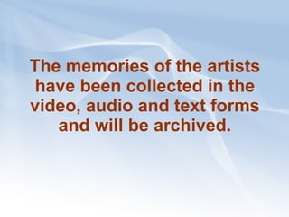 The memories of the artists have been collected in the video, audio and text forms and will be archived. 