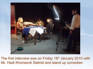 The first interview was on Friday 18 th  January 2010 with Mr. Hadi Khorsandi Satirist and stand up comedian 