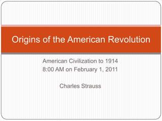 American Civilization to 1914 8:00 AM on February 1, 2011 Charles Strauss Origins of the American Revolution 