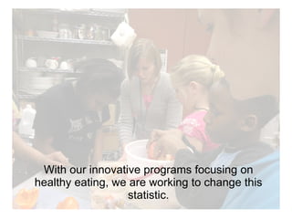 With our innovative programs focusing on healthy eating, we are working to change this statistic. 