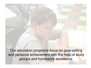 Our education programs focus on goal-setting and personal achievement with the help of study groups and homework assistance. 