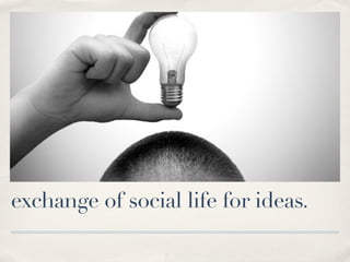 exchange of social life for ideas.
 