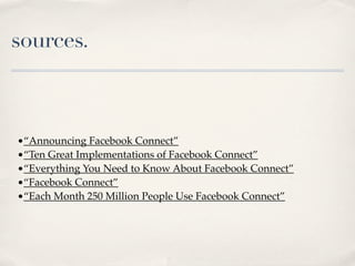 sources.



•“Announcing Facebook Connect”
•“Ten Great Implementations of Facebook Connect”
•“Everything You Need to Know About Facebook Connect”
•“Facebook Connect”
•“Each Month 250 Million People Use Facebook Connect”
 
