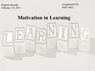 Dagmar Kusiak February 19, 2011 Motivation in Learning Assignment Six INST 6031 