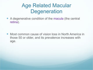 Age Related Macular Degeneration A degenerative condition of the  macula  (the central  retina ). Most common cause of vision loss in North America in those 50 or older, and its prevalence increases with age.  