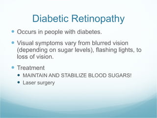 Diabetic Retinopathy Occurs in people with diabetes. Visual symptoms vary from blurred vision (depending on sugar levels), flashing lights, to loss of vision.  Treatment MAINTAIN AND STABILIZE BLOOD SUGARS! Laser surgery 