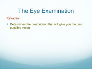 The Eye Examination Refraction:  Determines the prescription that will give you the best possible vision 