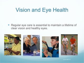 Vision and Eye Health Regular eye care is essential to maintain a lifetime of clear vision and healthy eyes. www.opto.ca 