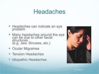 Headaches Headaches can indicate an eye problem Many headaches around the eye can be due to other facial structures (e.g. Jaw, Sinuses, etc.) Ocular Migraines Tension Headaches Idiopathic Headaches www.opto.ca 