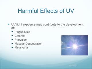 Harmful Effects of UV UV light exposure may contribute to the development of: Pingueculae Cataract Pterygium Macular Degeneration Melanoma www.opto.ca 