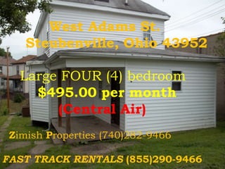 West Adams St.      Steubenville, Ohio 43952 Large FOUR (4) bedroom    $495.00 per month             (Central Air) Zimish Properties(740)282-9466 FAST TRACK RENTALS (855)290-9466 