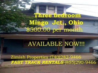 Three bedroom          Mingo  Jct., Ohio         $500.00 per month          AVAILABLE NOW!!! Zimish Properties (740)282-9466 FAST TRACK RENTALS (855)290-9466 