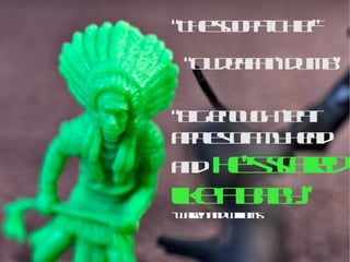“ The soopa-Chief” “ Ol deaf an' dumb” “ Big enough t'eat apples off my   head and   he's scared like a baby.” -Warren and Williams http://www.flickr.com/photos/horiavarlan/4290553216/sizes/l/in/photostream 