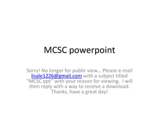 MCSC powerpoint Sorry! No longer for public view… Please e-mail lisale1226@gmail.com with a subject titled “MCSC ppt” with your reason for viewing.  I will then reply with a way to receive a download. Thanks, have a great day! 