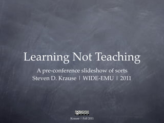 Learning Not Teaching
   A pre-conference slideshow of sorts
 Steven D. Krause | WIDE-EMU | 2011




               Krause | Fall 2011
 