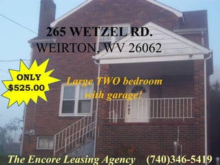 265 WETZEL RD.
     WEIRTON, WV 26062

  ONLY
           Large TWO bedroom
$525.00
              with garage!




The Encore Leasing Agency   (740)346-5419
 